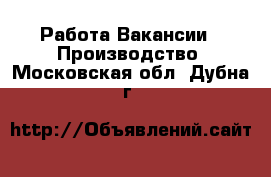 Работа Вакансии - Производство. Московская обл.,Дубна г.